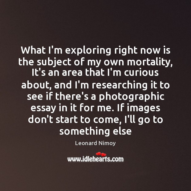 What I’m exploring right now is the subject of my own mortality, Leonard Nimoy Picture Quote