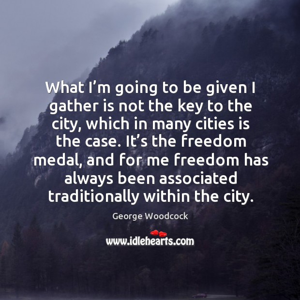 What I’m going to be given I gather is not the key to the city George Woodcock Picture Quote