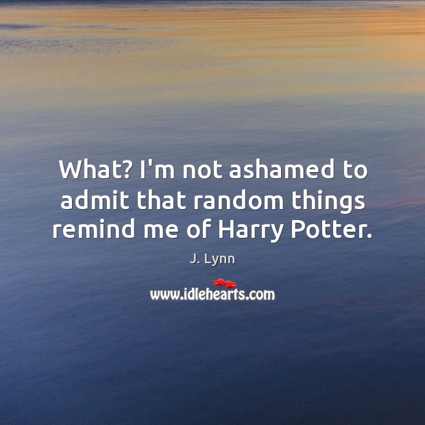 What? I’m not ashamed to admit that random things remind me of Harry Potter. J. Lynn Picture Quote