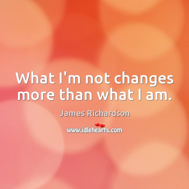 What I’m not changes more than what I am. Image