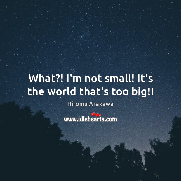 What?! I’m not small! It’s the world that’s too big!! Image