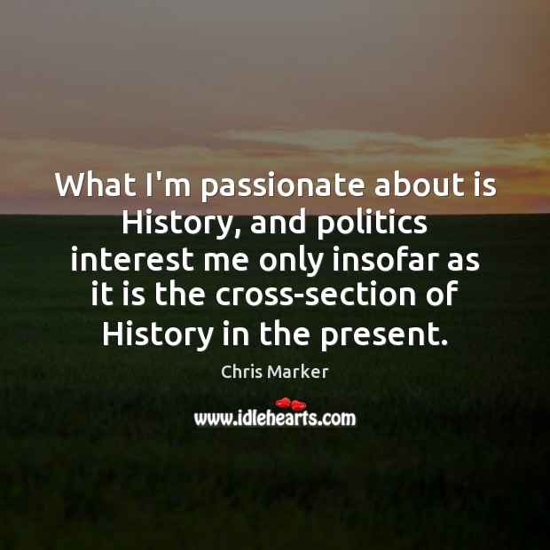 What I’m passionate about is History, and politics interest me only insofar Chris Marker Picture Quote