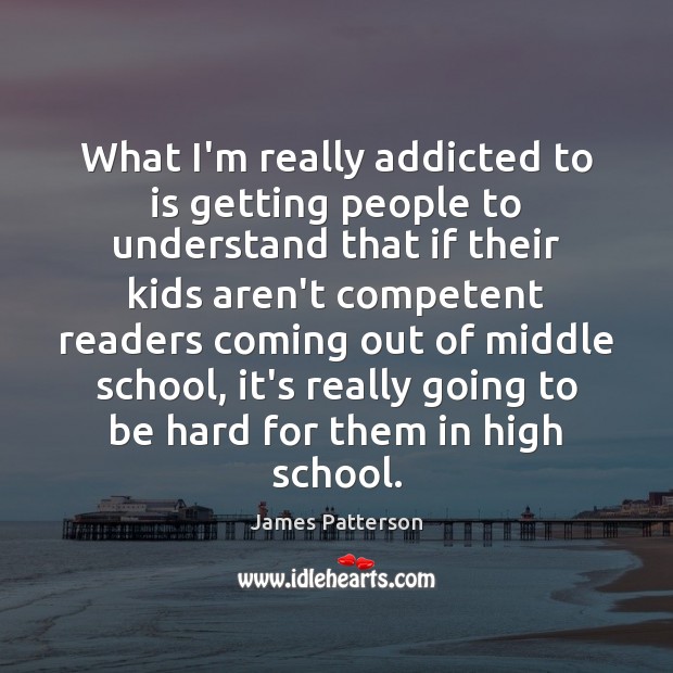 What I’m really addicted to is getting people to understand that if James Patterson Picture Quote