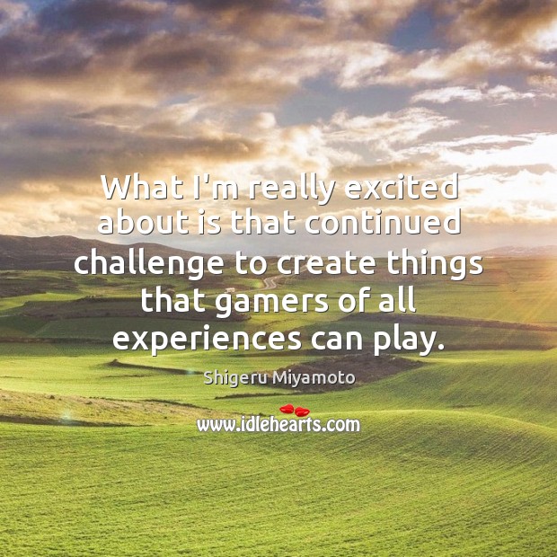 What I’m really excited about is that continued challenge to create things Shigeru Miyamoto Picture Quote
