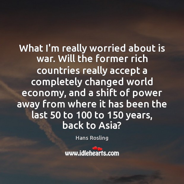 What I’m really worried about is war. Will the former rich countries Hans Rosling Picture Quote