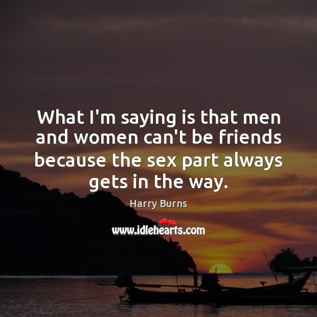 What I’m saying is that men and women can’t be friends because Harry Burns Picture Quote