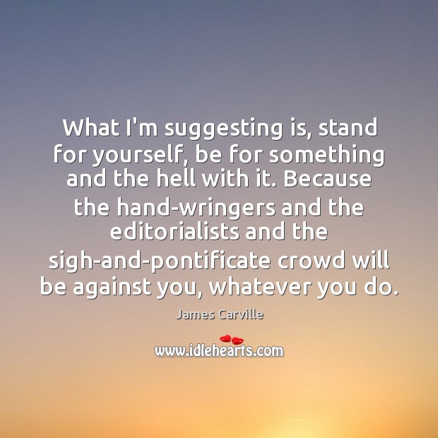 What I’m suggesting is, stand for yourself, be for something and the James Carville Picture Quote