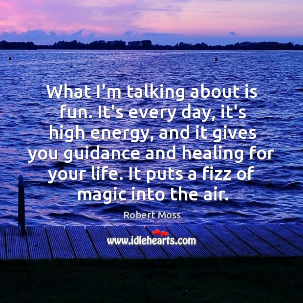 What I’m talking about is fun. It’s every day, it’s high energy, Robert Moss Picture Quote