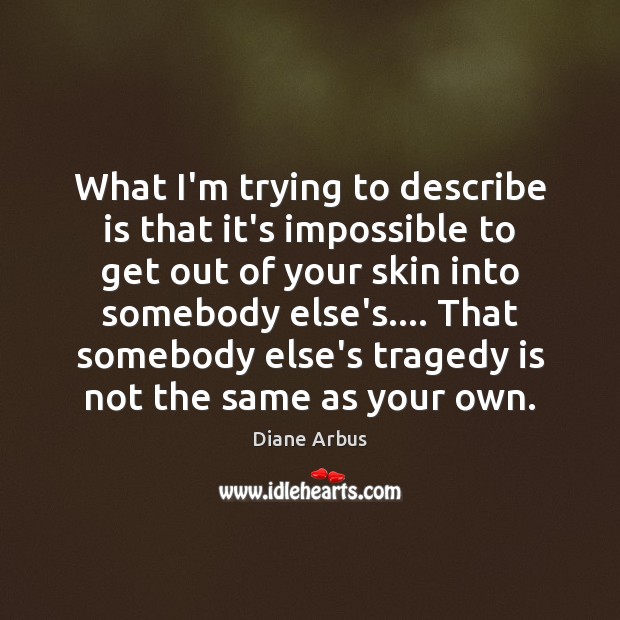 What I’m trying to describe is that it’s impossible to get out Diane Arbus Picture Quote