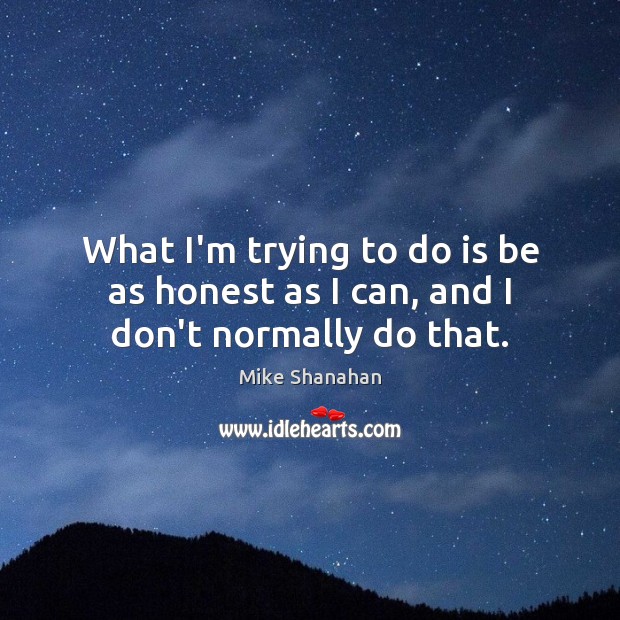 What I’m trying to do is be as honest as I can, and I don’t normally do that. Mike Shanahan Picture Quote