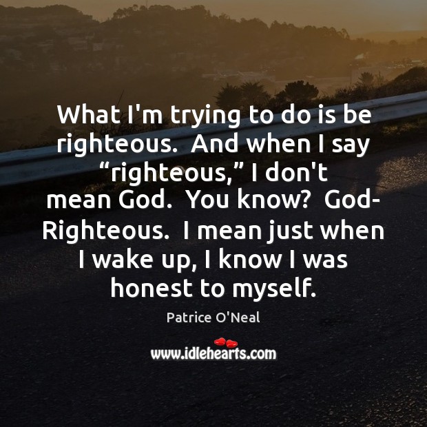 What I’m trying to do is be righteous.  And when I say “ Patrice O’Neal Picture Quote