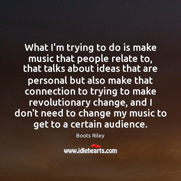 What I’m trying to do is make music that people relate to, Boots Riley Picture Quote