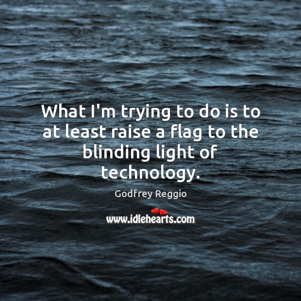What I’m trying to do is to at least raise a flag to the blinding light of technology. Godfrey Reggio Picture Quote