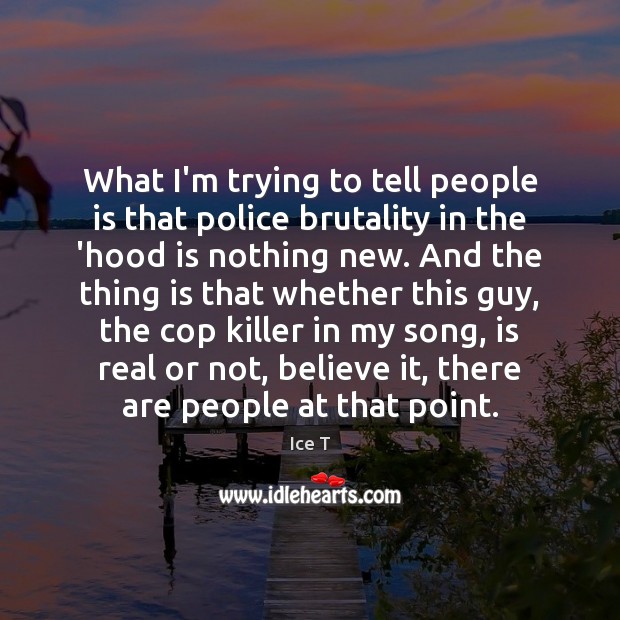 What I’m trying to tell people is that police brutality in the Ice T Picture Quote