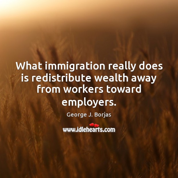 What immigration really does is redistribute wealth away from workers toward employers. George J. Borjas Picture Quote