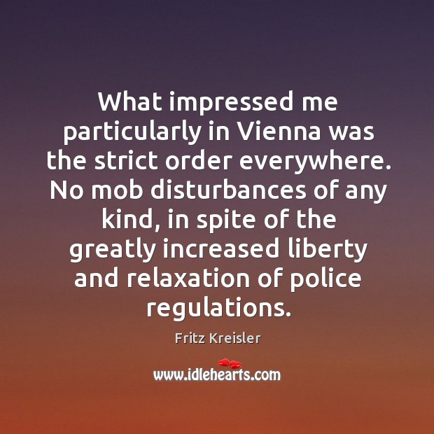 What impressed me particularly in vienna was the strict order everywhere. Fritz Kreisler Picture Quote