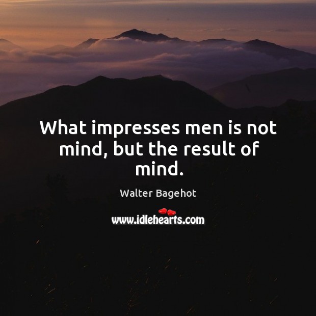 What impresses men is not mind, but the result of mind. Walter Bagehot Picture Quote