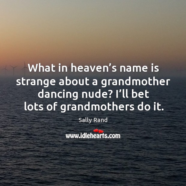 What in heaven’s name is strange about a grandmother dancing nude? I’ll bet lots of grandmothers do it. Sally Rand Picture Quote