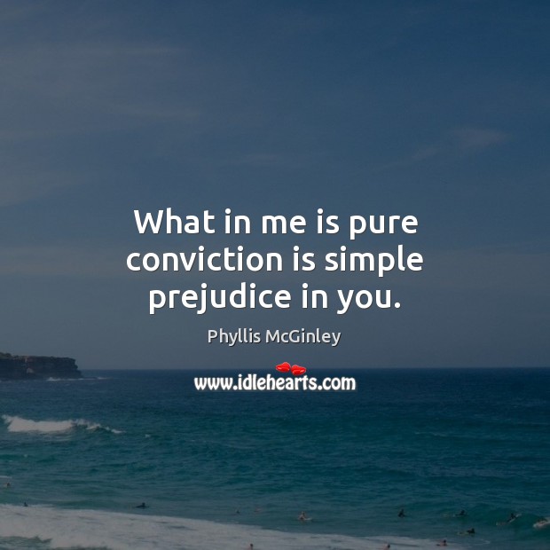 What in me is pure conviction is simple prejudice in you. Phyllis McGinley Picture Quote