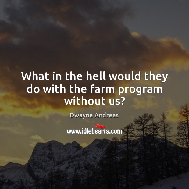 What in the hell would they do with the farm program without us? Image