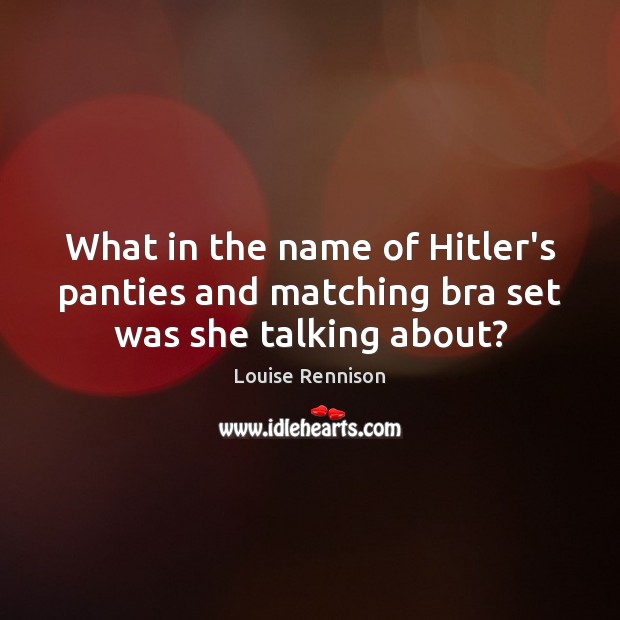What in the name of Hitler’s panties and matching bra set was she talking about? Louise Rennison Picture Quote