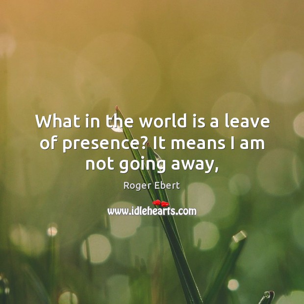 What in the world is a leave of presence? It means I am not going away, Roger Ebert Picture Quote