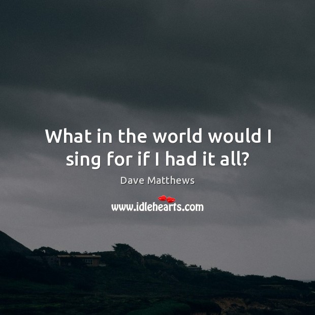 What in the world would I sing for if I had it all? Dave Matthews Picture Quote