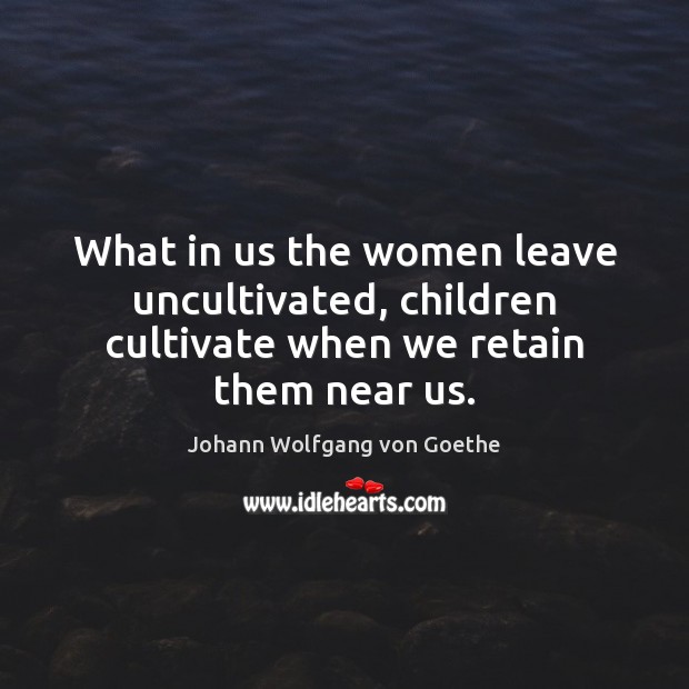 What in us the women leave uncultivated, children cultivate when we retain them near us. Image