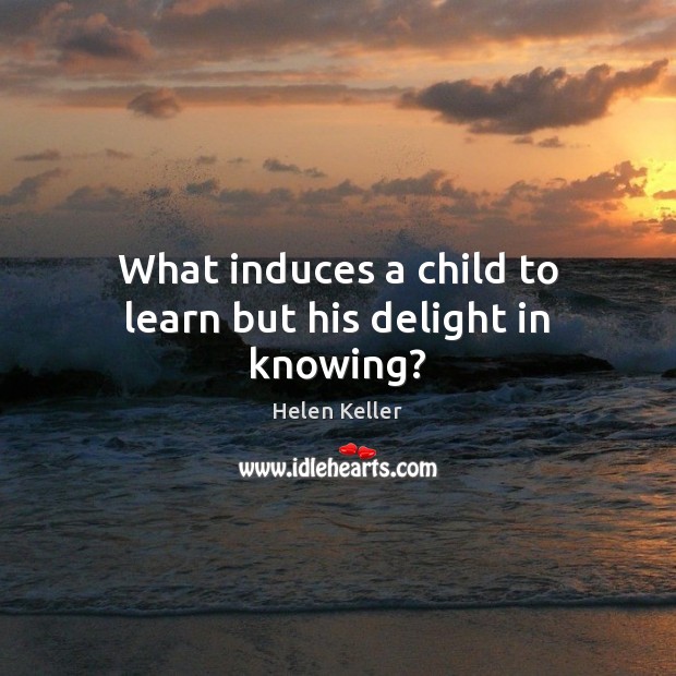 What induces a child to learn but his delight in knowing? Helen Keller Picture Quote