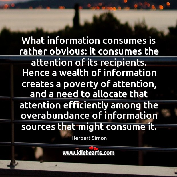 What information consumes is rather obvious: it consumes the attention of its recipients. Herbert Simon Picture Quote