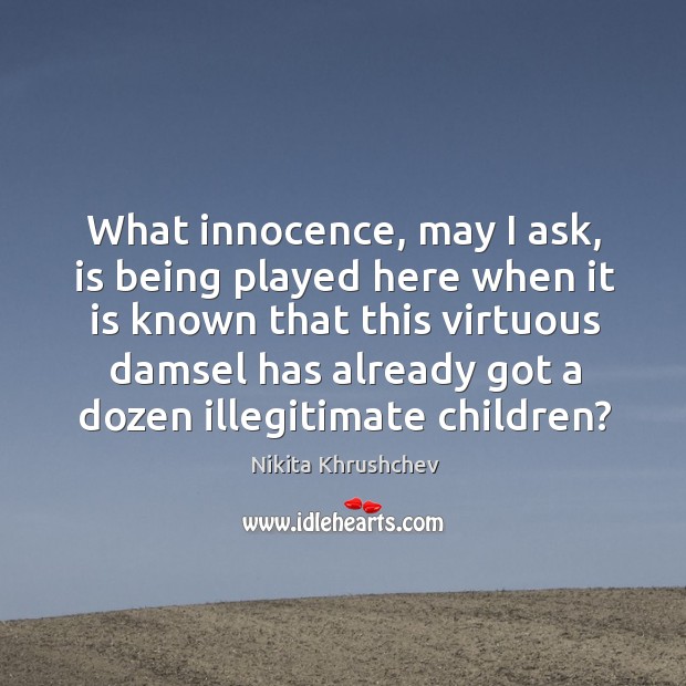 What innocence, may I ask, is being played here when it is known that this virtuous 