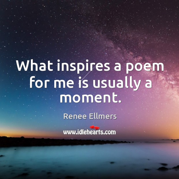 What inspires a poem for me is usually a moment. Renee Ellmers Picture Quote
