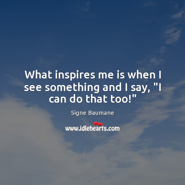 What inspires me is when I see something and I say, “I can do that too!” Image