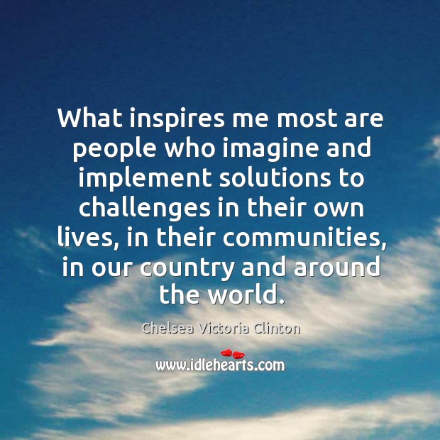 What inspires me most are people who imagine and implement solutions to challenges Chelsea Victoria Clinton Picture Quote