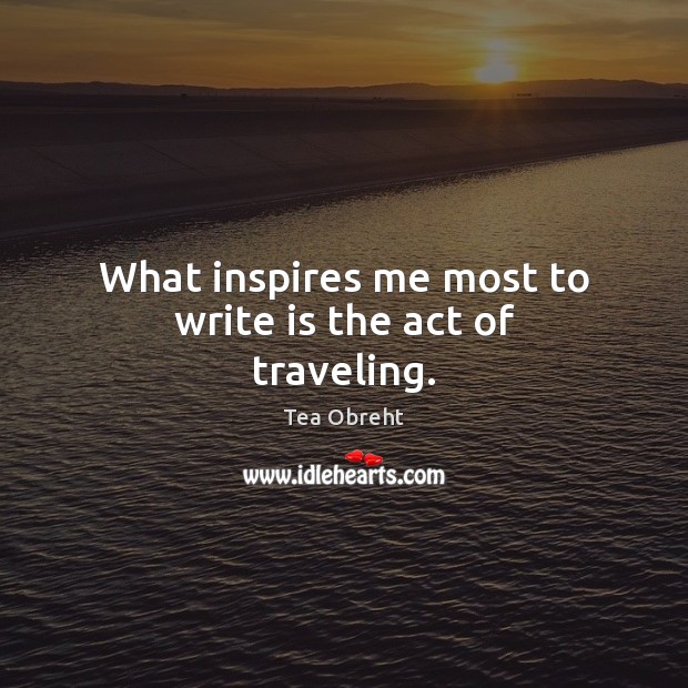 What inspires me most to write is the act of traveling. Tea Obreht Picture Quote