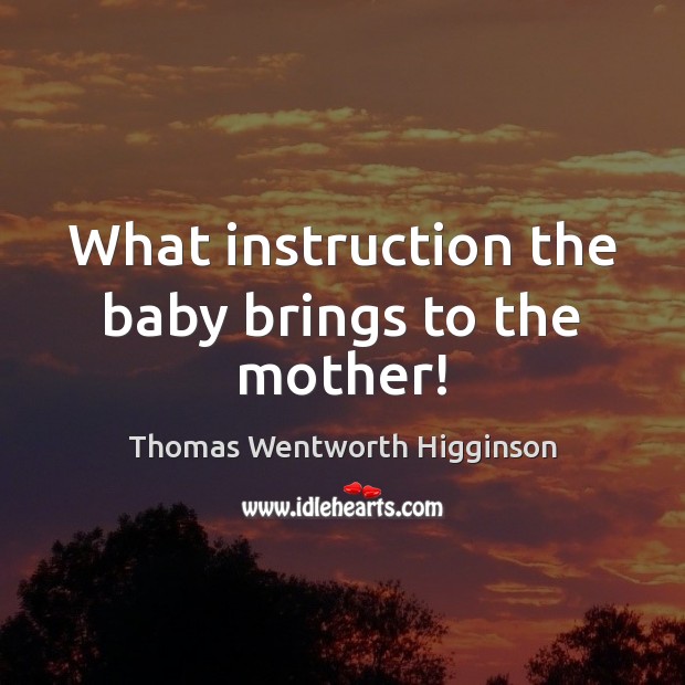 What instruction the baby brings to the mother! Thomas Wentworth Higginson Picture Quote