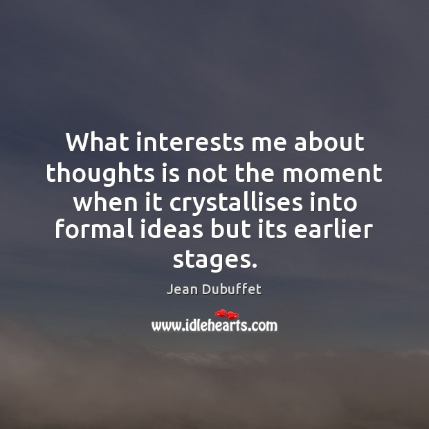 What interests me about thoughts is not the moment when it crystallises Jean Dubuffet Picture Quote