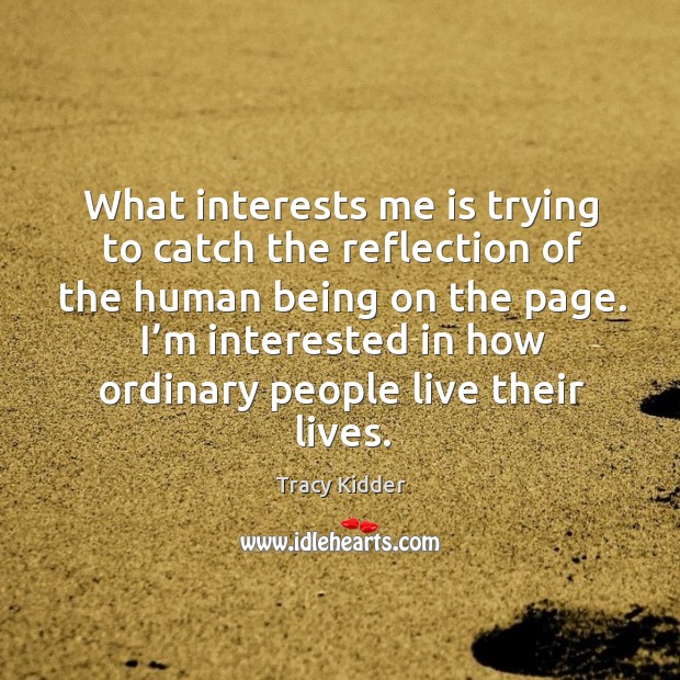 What interests me is trying to catch the reflection of the human being on the page. Tracy Kidder Picture Quote