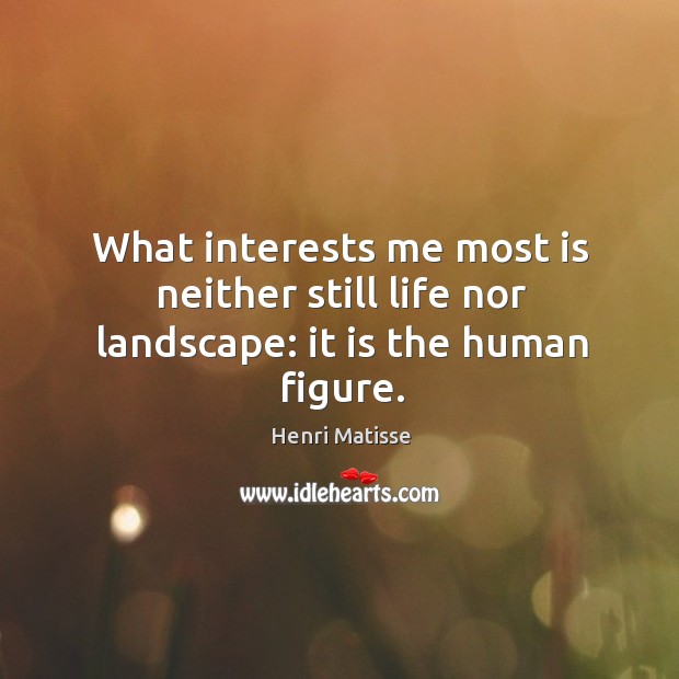 What interests me most is neither still life nor landscape: it is the human figure. Henri Matisse Picture Quote