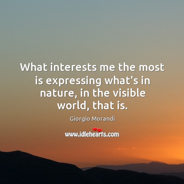 What interests me the most is expressing what’s in nature, in the visible world, that is. Giorgio Morandi Picture Quote
