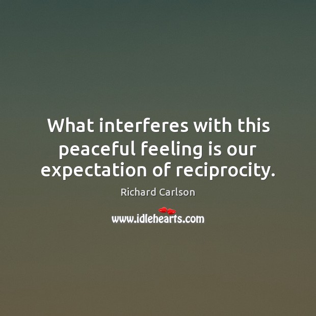 What interferes with this peaceful feeling is our expectation of reciprocity. Richard Carlson Picture Quote