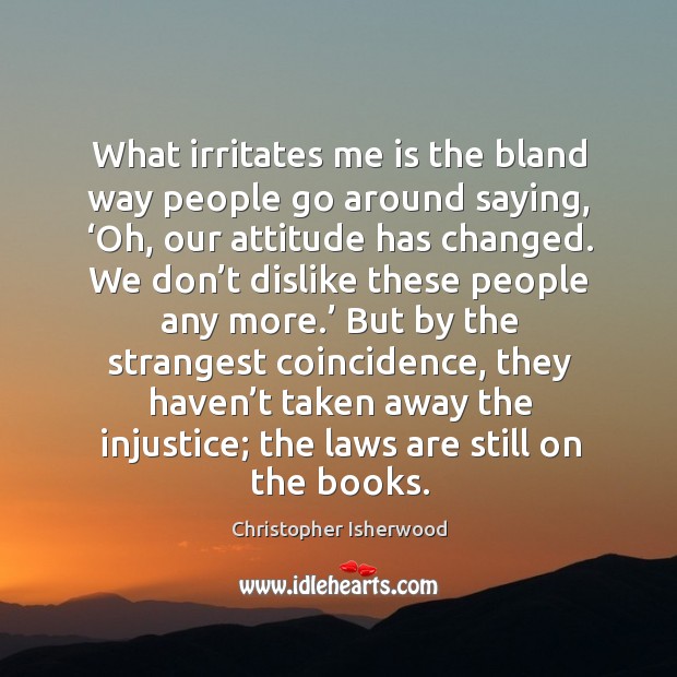 What irritates me is the bland way people go around saying, ‘oh, our attitude has changed. Christopher Isherwood Picture Quote