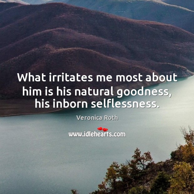 What irritates me most about him is his natural goodness, his inborn selflessness. Veronica Roth Picture Quote