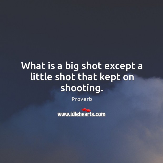 What is a big shot except a little shot that kept on shooting. 