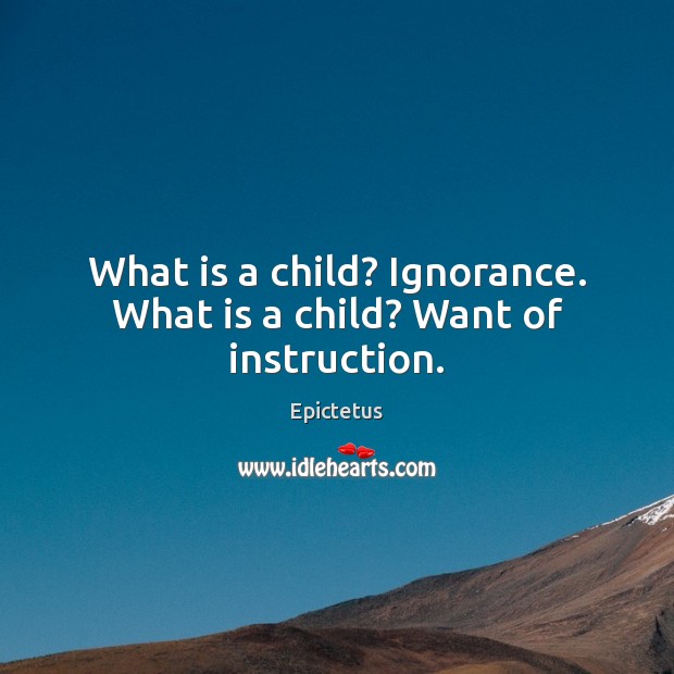 What is a child? Ignorance. What is a child? Want of instruction. Epictetus Picture Quote