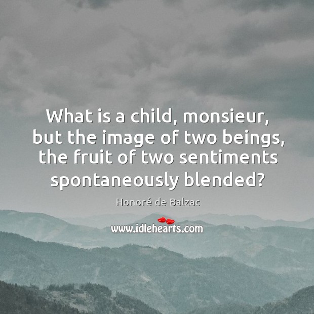 What is a child, monsieur, but the image of two beings, the fruit of two sentiments spontaneously blended? Honoré de Balzac Picture Quote