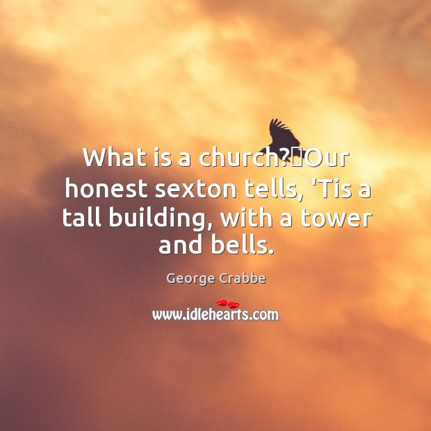 What is a church?Our honest sexton tells, ‘Tis a tall building, with a tower and bells. George Crabbe Picture Quote