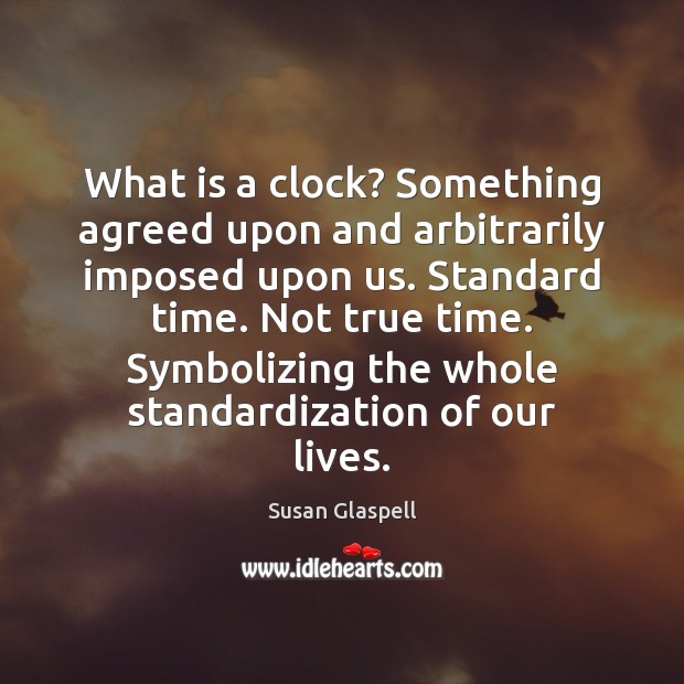 What is a clock? Something agreed upon and arbitrarily imposed upon us. Susan Glaspell Picture Quote