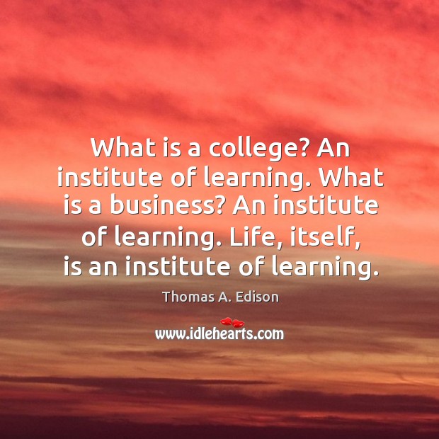 What is a college? An institute of learning. What is a business? Thomas A. Edison Picture Quote
