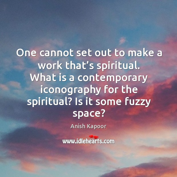 What is a contemporary iconography for the spiritual? is it some fuzzy space? Anish Kapoor Picture Quote